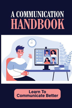 A Communication Handbook: Learn To Communicate Better: Communicate From Experience