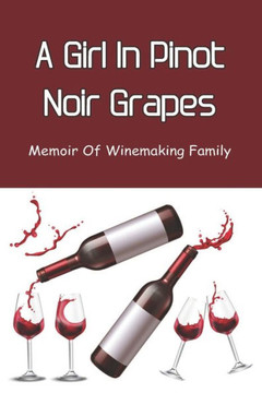 A Girl In Pinot Noir Grapes: Memoir Of Winemaking Family: Memories Of A Daughter In A Wine Family