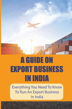 A Guide On Export Business In India: Everything You Need To Know To Run An Export Business In India: Where To Get Export Licence In India