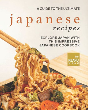 A Guide to The Ultimate Japanese Recipes: Explore Japan with This Impressive Japanese Cookbook