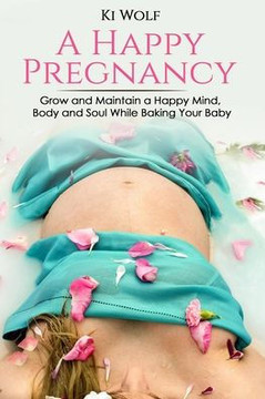 A Happy Pregnancy: Grow and maintain a happy mind, body and soul while baking your baby