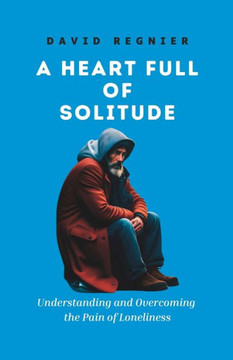 A Heart Full of Solitude: Understanding and Overcoming the Pain of Loneliness