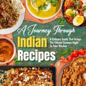A Journey Through Indian Recipes: A Culinary Guide That Brings The Vibrant Essence Right To Your Kitchen: Let's Start Cooking Indian Cuisine
