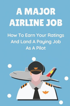 A Major Airline Job: How To Earn Your Ratings And Land A Paying Job As A Pilot: Job Hunting A Major Airline Job: How To Earn Your Ratings And Land A Paying Job As A Pilot: Job Hunting