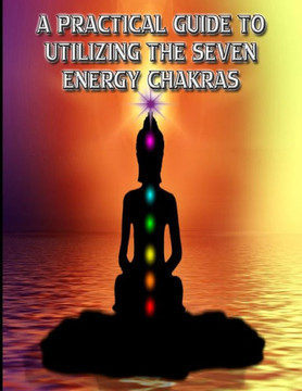 A Practical Guide to Utilizing the Seven Energy Chakras: Self-Healing Meditations For Everyday Life