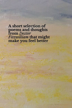 A short selection of poems and thoughts from Dexter Fitzwilliam that might make you feel better