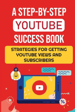 A Step-By-Step YouTube Success Book: Strategies For Getting YouTube Views And Subscribers: Youtube Marketing