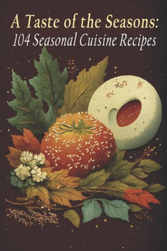 A Taste of the Seasons: 104 Seasonal Cuisine Recipes