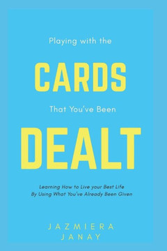 Playing With The Cards That You'Ve Been Dealt : Learning How To Live Your Best Life By Using What You'Ve Already Been Given