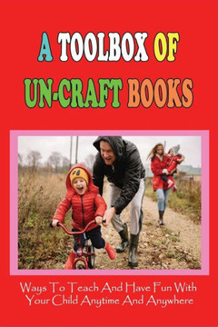 A Toolbox Of Un-Craft Books: Ways To Teach And Have Fun With Your Child Anytime And Anywhere: Child Development Activities For Parents