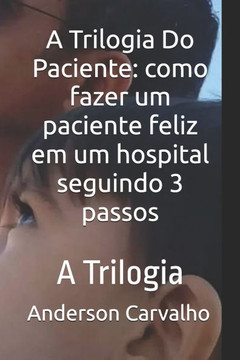 A Trilogia Do Paciente: como fazer um paciente feliz em um hospital seguindo 3 passos: A Trilogia