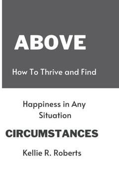Above Circumstances: How to Thrive and Find Happiness in Any Situation