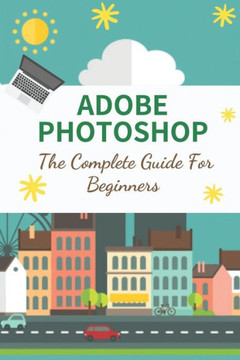 Adobe Photoshop: The Complete Guide For Beginners: How To Use Photoshop Pen Tool