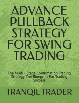 Advance Pullback Strategy for Swing Trading: The Multi - Stage Confirmation Trading Strategy The Blueprint For Trading Success