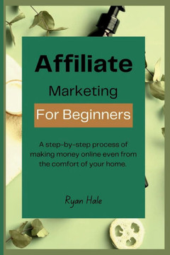Affiliate Marketing for Beginners: A step-by-step process of making money online even from the comfort of your home.