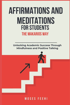 Affirmations and Meditations for Students the Makarios Way: Unlocking Academic Success Through Mindfulness and Positive Talking