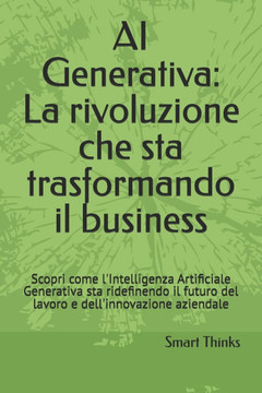 AI Generativa: La rivoluzione che sta trasformando il business: Scopri come l'Intelligenza Artificiale Generativa sta ridefinendo il