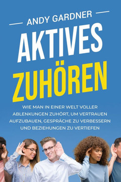 Aktives Zuhören: Wie man in einer Welt voller Ablenkungen zuhört, um Vertrauen aufzubauen, Gespräche zu verbessern und Beziehungen zu v