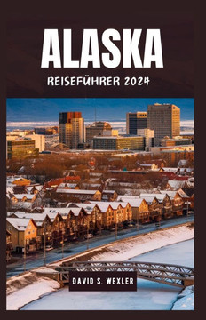 Alaska Reiseführer 2024: Entdecke die Majestätische Landschaften und vielfältige Kulturen des nördlichen Juwels Amerikas