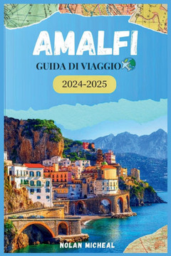 Amalfi Guida Di Viaggio 2024-2025: La tua guida per lo splendore e la cultura della Costiera Amalfitana dai panorami mozzafiato ai tesori storici