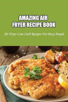 Amazing Air Fryer Recipe Book: Air Fryer Low Carb Recipes For Busy People: Low Carb Air Fryer Vegetables