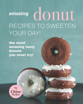 Amazing Donut Recipes to Sweeten Your Day!: The Most Amazing Tasty Donuts You Must Try!