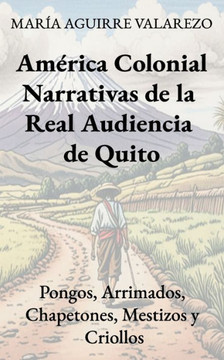 América colonial Narrativas de la Real Audiencia de Quito: Pongos, Arrimados, Chapetones, Mestizos y Criollos