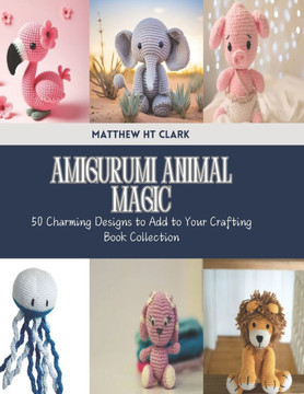 Amigurumi Animal Magic: 50 Charming Designs to Add to Your Crafting Book Collection