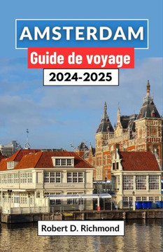 Amsterdam Guide de voyage 2024-2025: Un voyage complet à travers la dynamique capitale des Pays-Bas, à la découverte de ses quartiers, de ses principa