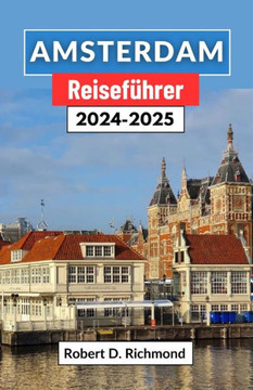 Amsterdam Reiseführer 2024-2025: Eine umfassende Reise durch die pulsierende Hauptstadt der Niederlande mit Erkundung ihrer Viertel, Top-Attraktionen