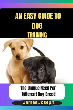 An Easy Guide To DOG TRAINING: The Unique Need For Different Dog Breed