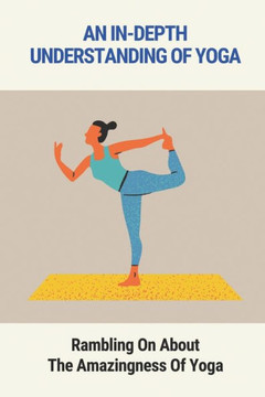 An In-Depth Understanding Of Yoga: Rambling On About The Amazingness Of Yoga: Yoga Guide Book