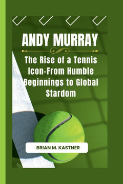 Andy Murray: The Rise of a Tennis Icon-From Humble Beginnings to Global Stardom
