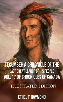 Tecumseh A Chronicle Of The Last Great Leader Of His People : Vol. 17 Of Chronicles Of Canada - Illustrated Edition