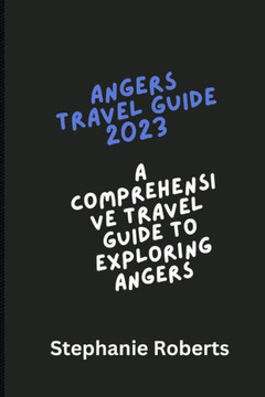 Angers Travel Guide 2023: Comprehensive Travel Guide to Exploring Angers 2023