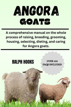 Angora Goat: A comprehensive manual on the whole process of raising, breeding, grooming, housing, selecting, dieting, and caring fo