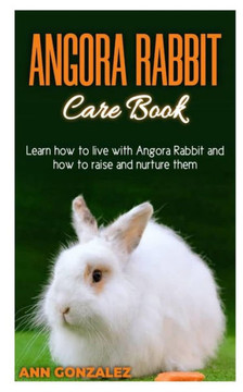 Angora Rabbit Care Book: Learn how to live with Angora Rabbit and how to raise and nurture them.