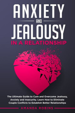 Anxiety and Jealousy in a Relationship: The Ultimate Guide to Cure and Overcome Jealousy, Anxiety, and Insecurity. Learn How to Eliminate Couple Confl Anxiety and Jealousy in a Relationship: The Ultimate Guide to Cure and Overcome Jealousy, Anxiety, and Insecurity. Learn How to Eliminate Couple Confl