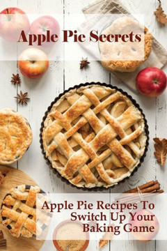 Apple Pie Secrets: Apple Pie Recipes To Switch Up Your Baking Game: Unique Apple Pie Recipe