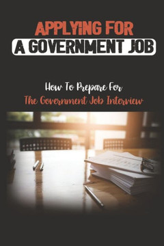 Applying For A Government Job: How To Prepare For The Government Job Interview: A Government Job