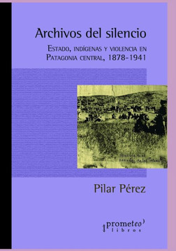 Archivos del silencio: Estado, indígenas y violencia en Patagonia central, 1878-1941