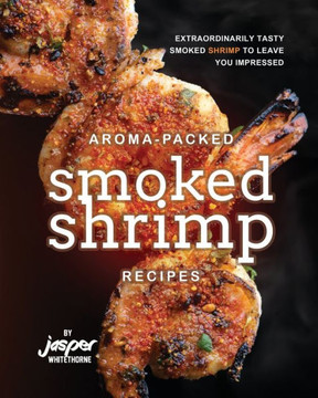 Aroma-Packed Smoked Shrimp Recipes: Extraordinarily Tasty Smoked Shrimp to Leave You Impressed