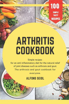Arthritis cookbook: Simple recipes for anti-inflammatory nutrition for natural relief of joint diseases such as osteoarthritis and gout. T