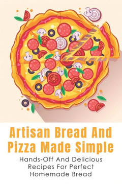 Artisan Bread And Pizza Made Simple - Hands-off And Delicious Recipes For Perfect Homemade Bread: What You Need To Get Started Baking Artisan Bread