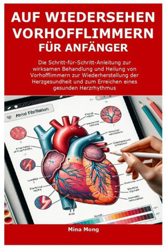 Auf Wiedersehen Vorhofflimmern Für Anfänger: Die Schritt-für-Schritt-Anleitung zur wirksamen Behandlung und Heilung von Vorhofflimmern zur Wiederherst Auf Wiedersehen Vorhofflimmern Für Anfänger: Die Schritt-für-Schritt-Anleitung zur wirksamen Behandlung und Heilung von Vorhofflimmern zur Wiederherst