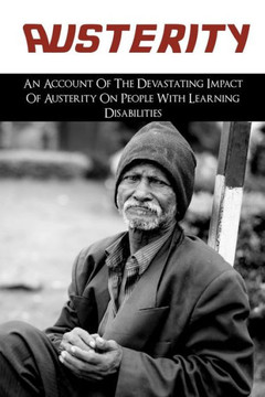 Austerity: An Account Of The Devastating Impact Of Austerity On People With Learning Disabilities: The Cruelty Of The System Of T
