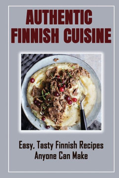 Authentic Finnish Cuisine: Easy, Tasty Finnish Recipes Anyone Can Make: Finnish Cookbook With Recipes