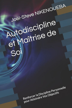 Autodiscipline et Maîtrise de Soi: Renforcer la Discipline Personnelle pour Atteindre Vos Objectifs