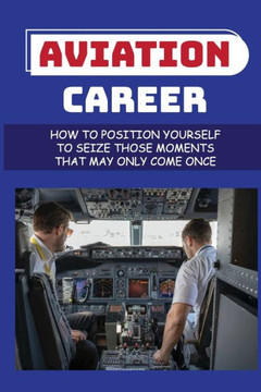 Aviation Career: How To Position Yourself To Seize Those Moments That May Only Come Once: Aircraft Maintenance Technicians