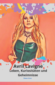 Avril Lavigne: Leben, Kuriositäten und Geheimnisse: Die ultimative Hommage an die Prinzessin des Pop-Punk